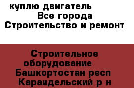 куплю двигатель Deutz - Все города Строительство и ремонт » Строительное оборудование   . Башкортостан респ.,Караидельский р-н